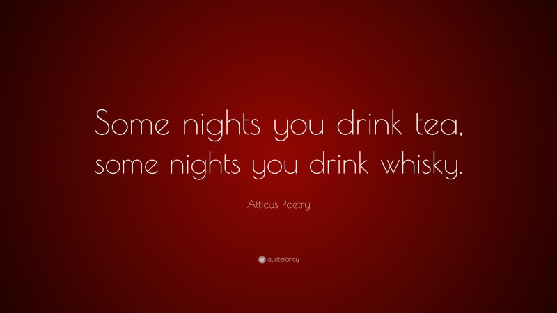 Atticus Poetry Quote: “Some nights you drink tea, some nights you drink whisky.”