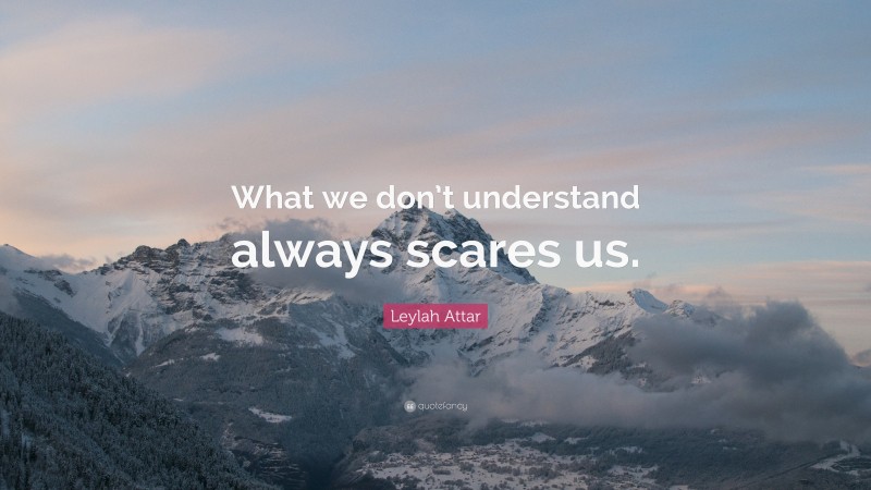 Leylah Attar Quote: “What we don’t understand always scares us.”