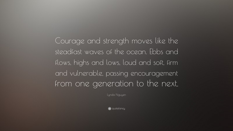 Lynda Nguyen Quote: “Courage and strength moves like the steadfast waves of the ocean. Ebbs and flows, highs and lows, loud and soft, firm and vulnerable, passing encouragement from one generation to the next.”