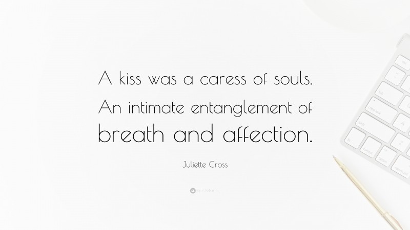 Juliette Cross Quote: “A kiss was a caress of souls. An intimate entanglement of breath and affection.”