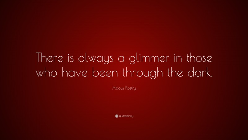 Atticus Poetry Quote: “There is always a glimmer in those who have been through the dark.”