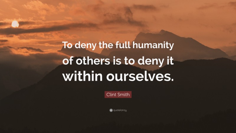 Clint Smith Quote: “To deny the full humanity of others is to deny it within ourselves.”