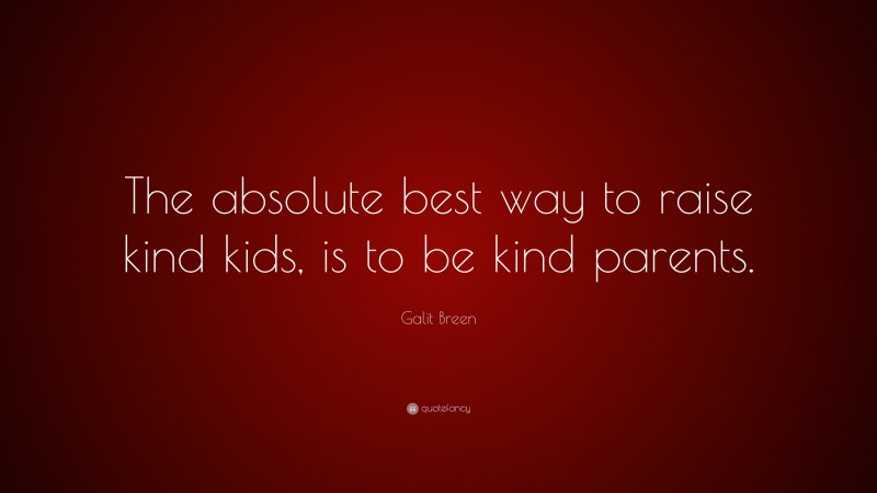 Galit Breen Quote: “The absolute best way to raise kind kids, is to be kind parents.”