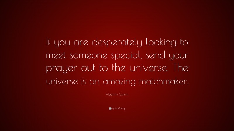 Haemin Sunim Quote: “If you are desperately looking to meet someone special, send your prayer out to the universe. The universe is an amazing matchmaker.”