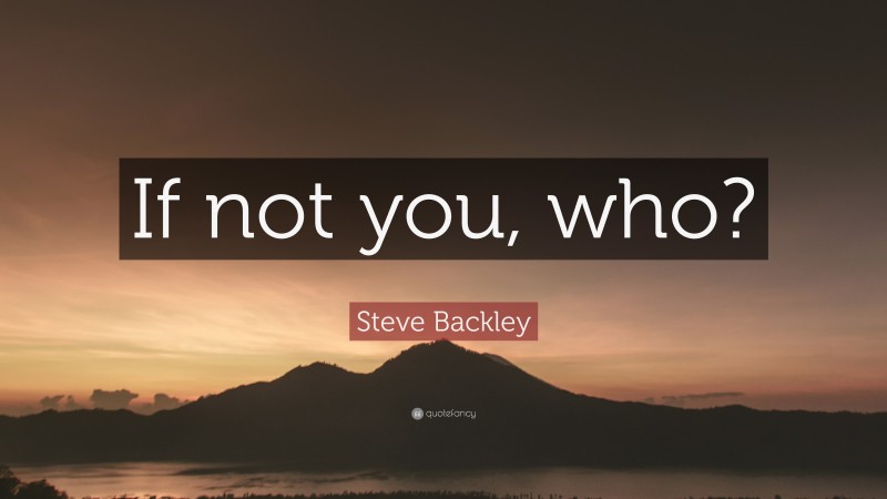 Steve Backley Quote: “If not you, who?”