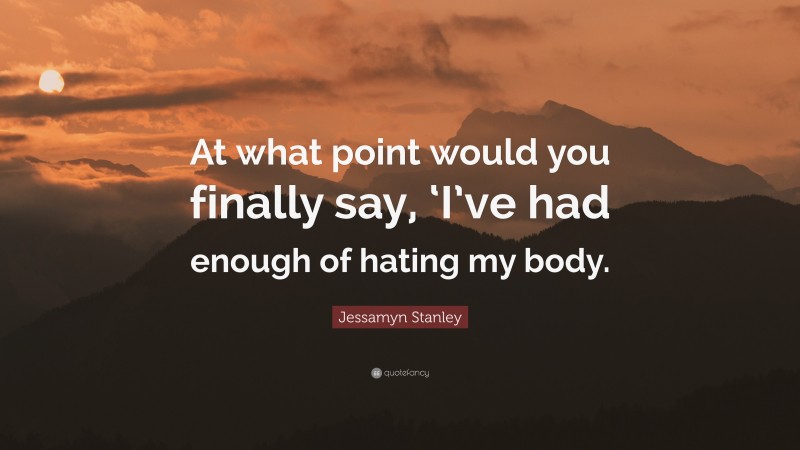 Jessamyn Stanley Quote: “At what point would you finally say, ‘I’ve had enough of hating my body.”