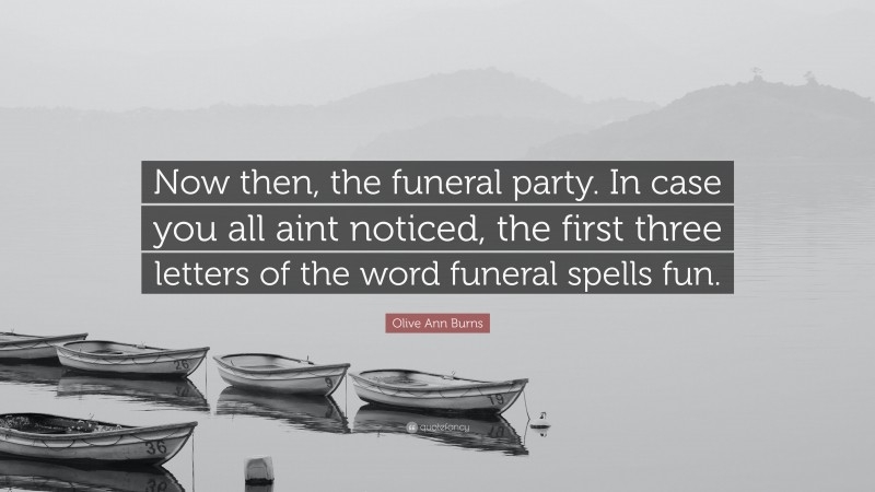 Olive Ann Burns Quote: “Now then, the funeral party. In case you all aint noticed, the first three letters of the word funeral spells fun.”