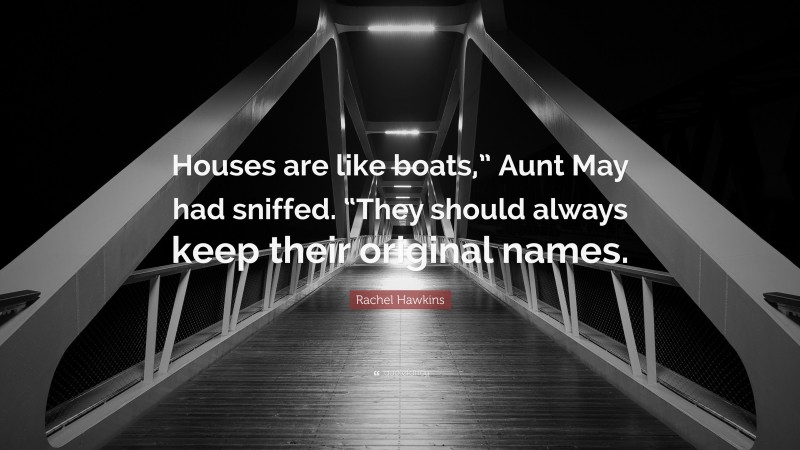 Rachel Hawkins Quote: “Houses are like boats,” Aunt May had sniffed. “They should always keep their original names.”