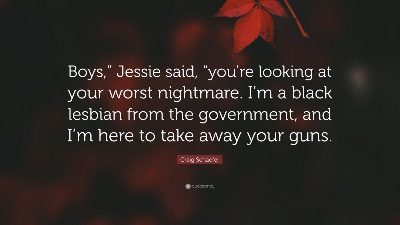 Craig Schaefer Quote: “Boys,” Jessie said, “you’re looking at your worst nightmare. I’m a black lesbian from the government, and I’m here to take away your guns.”