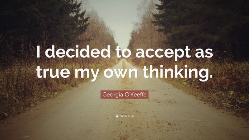 Georgia O'Keeffe Quote: “I decided to accept as true my own thinking.”