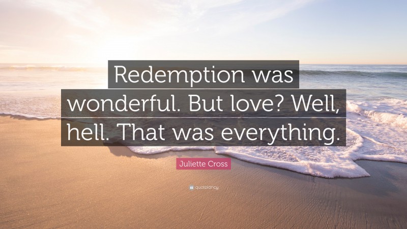 Juliette Cross Quote: “Redemption was wonderful. But love? Well, hell. That was everything.”