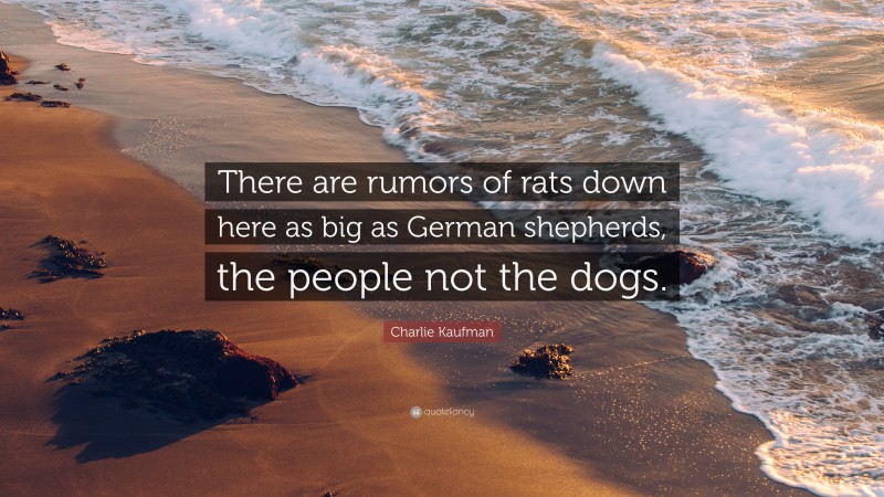 Charlie Kaufman Quote: “There are rumors of rats down here as big as German shepherds, the people not the dogs.”
