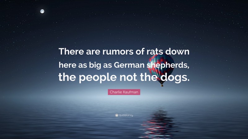 Charlie Kaufman Quote: “There are rumors of rats down here as big as German shepherds, the people not the dogs.”