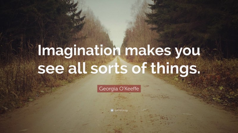 Georgia O'Keeffe Quote: “Imagination makes you see all sorts of things.”