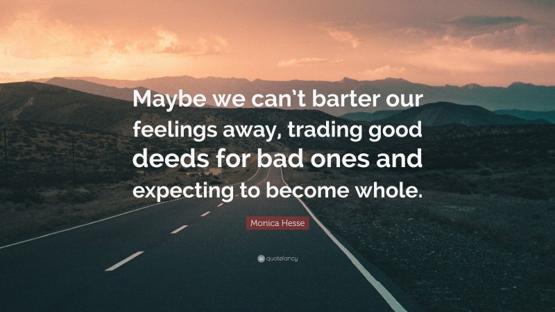 Monica Hesse Quote: “Maybe we can’t barter our feelings away, trading good deeds for bad ones and expecting to become whole.”