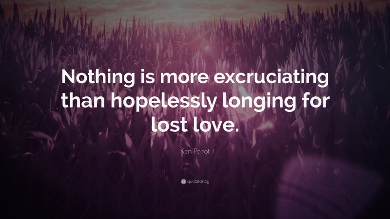Ken Poirot Quote: “Nothing is more excruciating than hopelessly longing for lost love.”
