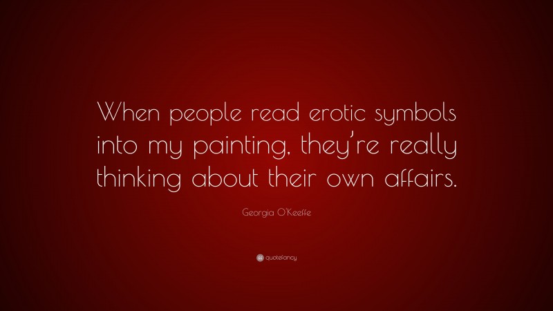 Georgia O'Keeffe Quote: “When people read erotic symbols into my painting, they’re really thinking about their own affairs.”