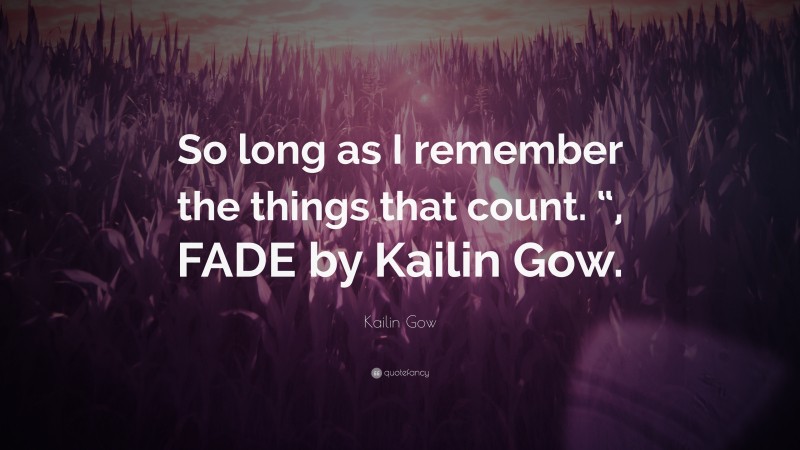Kailin Gow Quote: “So long as I remember the things that count. “, FADE by Kailin Gow.”
