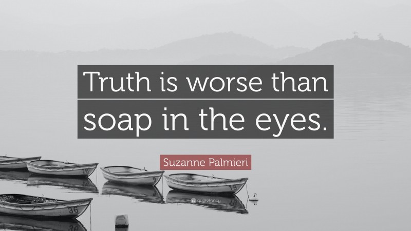 Suzanne Palmieri Quote: “Truth is worse than soap in the eyes.”