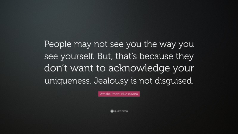 Amaka Imani Nkosazana Quote: “People may not see you the way you see yourself. But, that’s because they don’t want to acknowledge your uniqueness. Jealousy is not disguised.”