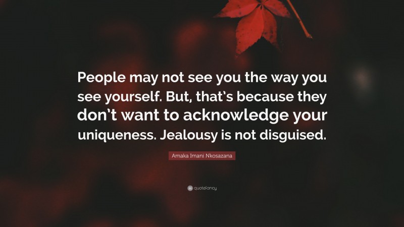Amaka Imani Nkosazana Quote: “People may not see you the way you see yourself. But, that’s because they don’t want to acknowledge your uniqueness. Jealousy is not disguised.”