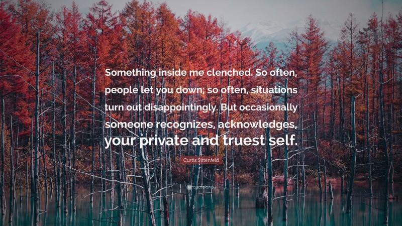 Curtis Sittenfeld Quote: “Something inside me clenched. So often, people let you down; so often, situations turn out disappointingly. But occasionally someone recognizes, acknowledges, your private and truest self.”