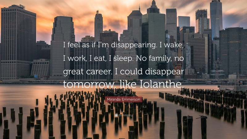 Miranda Emmerson Quote: “I feel as if I’m disappearing. I wake, I work, I eat, I sleep. No family, no great career. I could disappear tomorrow, like Iolanthe.”
