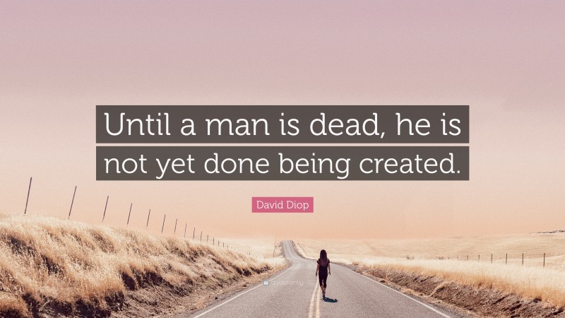 David Diop Quote: “Until a man is dead, he is not yet done being created.”