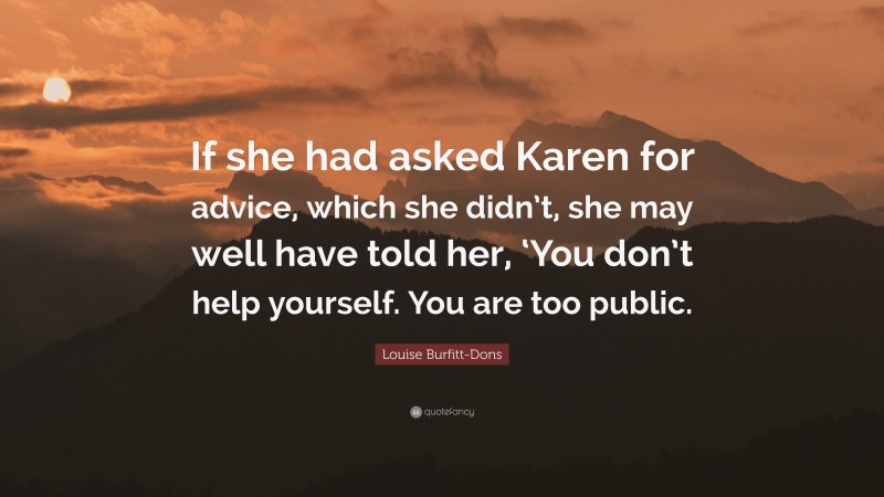 Louise Burfitt-Dons Quote: “If she had asked Karen for advice, which she didn’t, she may well have told her, ‘You don’t help yourself. You are too public.”