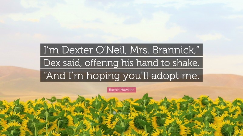 Rachel Hawkins Quote: “I’m Dexter O’Neil, Mrs. Brannick,” Dex said, offering his hand to shake. “And I’m hoping you’ll adopt me.”