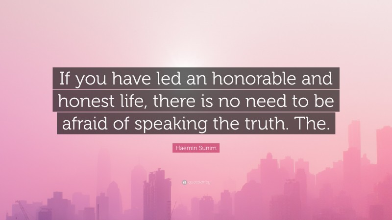 Haemin Sunim Quote: “If you have led an honorable and honest life, there is no need to be afraid of speaking the truth. The.”