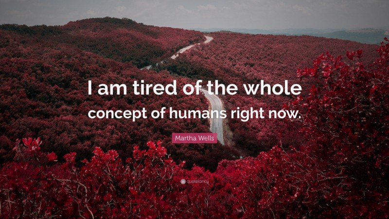 Martha Wells Quote: “I am tired of the whole concept of humans right now.”