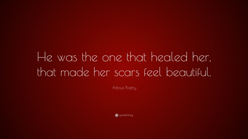 Atticus Poetry Quote: “He was the one that healed her, that made her scars feel beautiful.”