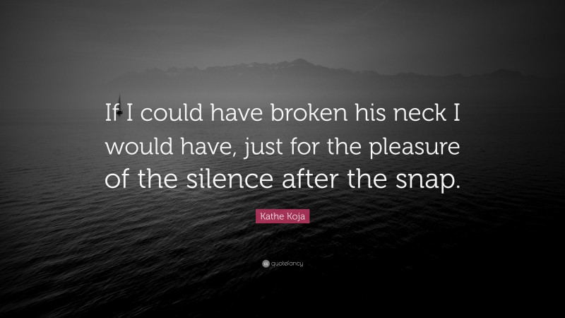 Kathe Koja Quote: “If I could have broken his neck I would have, just for the pleasure of the silence after the snap.”