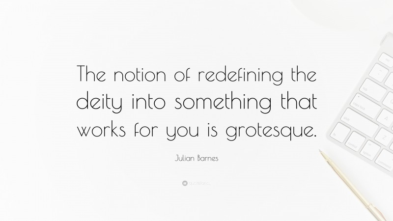 Julian Barnes Quote: “The notion of redefining the deity into something that works for you is grotesque.”