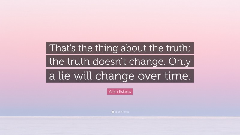 Allen Eskens Quote: “That’s the thing about the truth; the truth doesn’t change. Only a lie will change over time.”