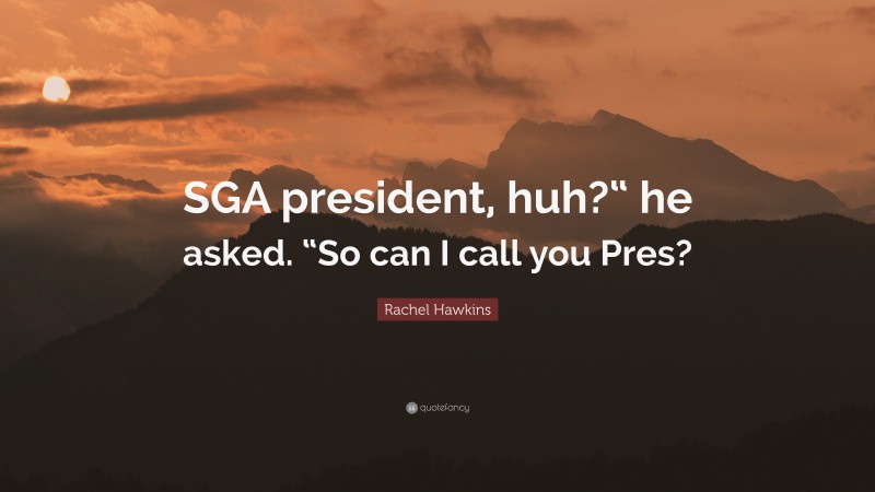 Rachel Hawkins Quote: “SGA president, huh?“ he asked. “So can I call you Pres?”