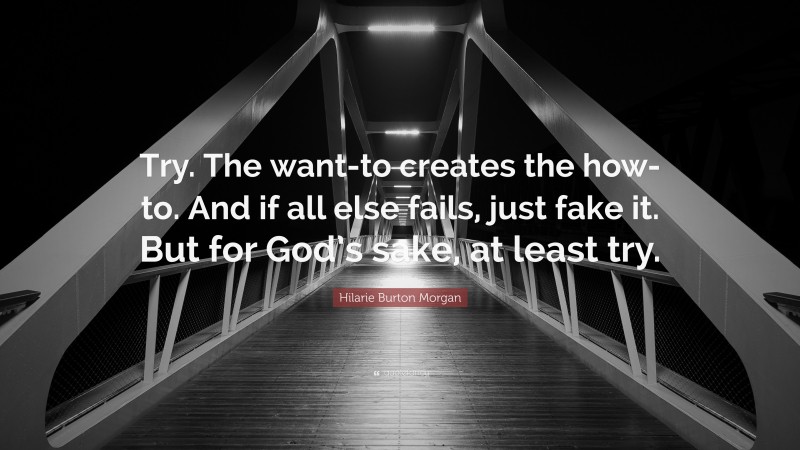 Hilarie Burton Morgan Quote: “Try. The want-to creates the how-to. And if all else fails, just fake it. But for God’s sake, at least try.”