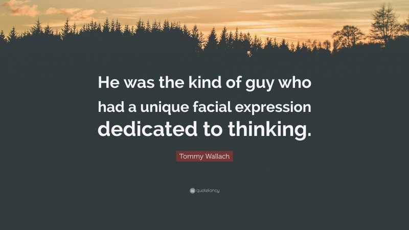 Tommy Wallach Quote: “He was the kind of guy who had a unique facial expression dedicated to thinking.”