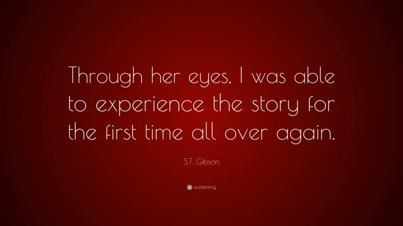 S.T. Gibson Quote: “Through her eyes, I was able to experience the story for the first time all over again.”