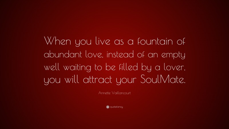 Annette Vaillancourt Quote: “When you live as a fountain of abundant love, instead of an empty well waiting to be filled by a lover, you will attract your SoulMate.”