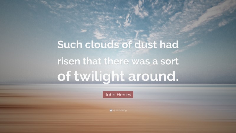 John Hersey Quote: “Such clouds of dust had risen that there was a sort of twilight around.”