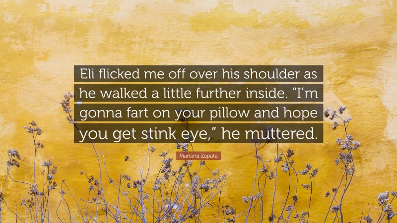 Mariana Zapata Quote: “Eli flicked me off over his shoulder as he walked a little further inside. “I’m gonna fart on your pillow and hope you get stink eye,” he muttered.”