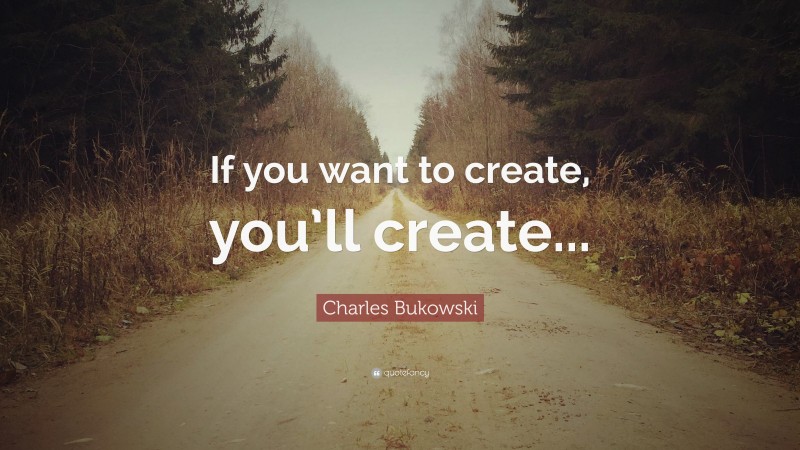 Charles Bukowski Quote: “If you want to create, you’ll create...”