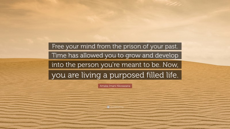 Amaka Imani Nkosazana Quote: “Free your mind from the prison of your past. Time has allowed you to grow and develop into the person you’re meant to be. Now, you are living a purposed filled life.”