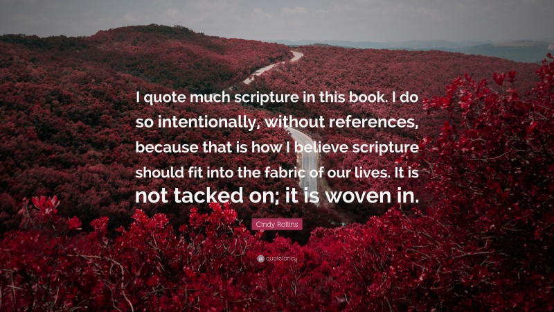 Cindy Rollins Quote: “I quote much scripture in this book. I do so intentionally, without references, because that is how I believe scripture should fit into the fabric of our lives. It is not tacked on; it is woven in.”
