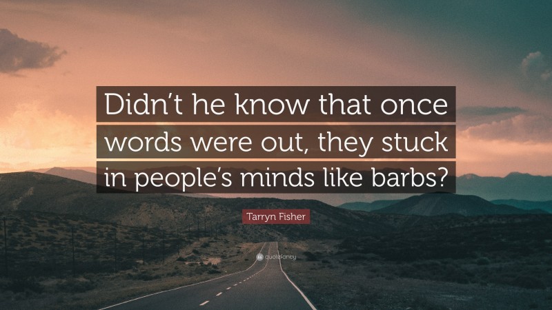 Tarryn Fisher Quote: “Didn’t he know that once words were out, they stuck in people’s minds like barbs?”