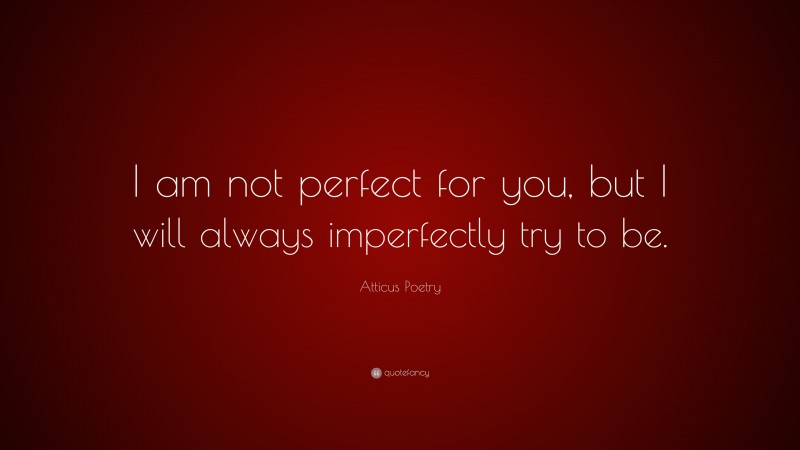 Atticus Poetry Quote: “I am not perfect for you, but I will always imperfectly try to be.”