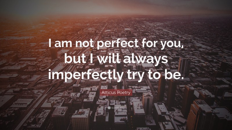 Atticus Poetry Quote: “I am not perfect for you, but I will always imperfectly try to be.”