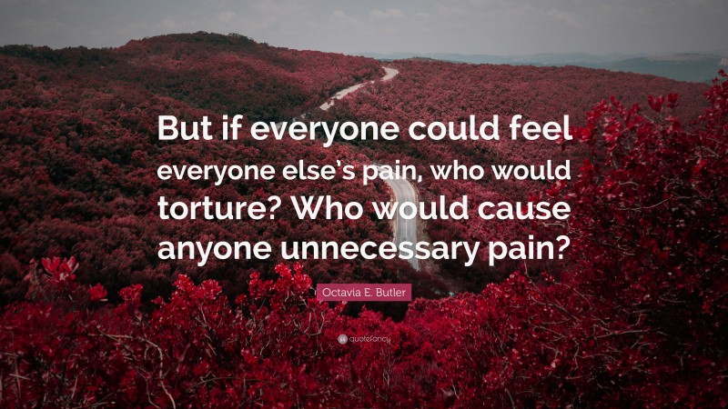 Octavia E. Butler Quote: “But if everyone could feel everyone else’s pain, who would torture? Who would cause anyone unnecessary pain?”